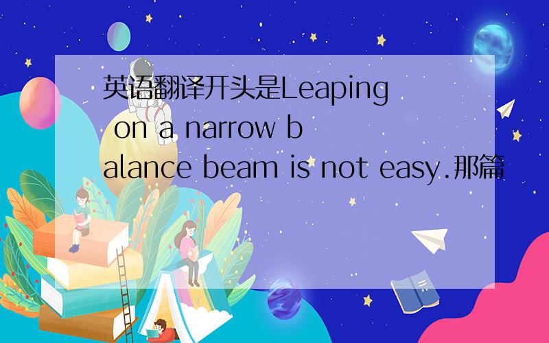 英语翻译开头是Leaping on a narrow balance beam is not easy.那篇
