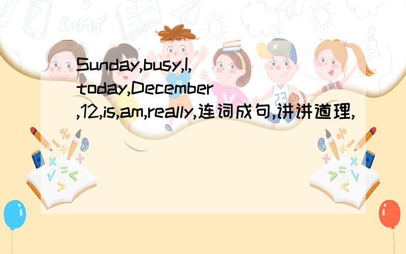 Sunday,busy,I,today,December,12,is,am,really,连词成句,讲讲道理,