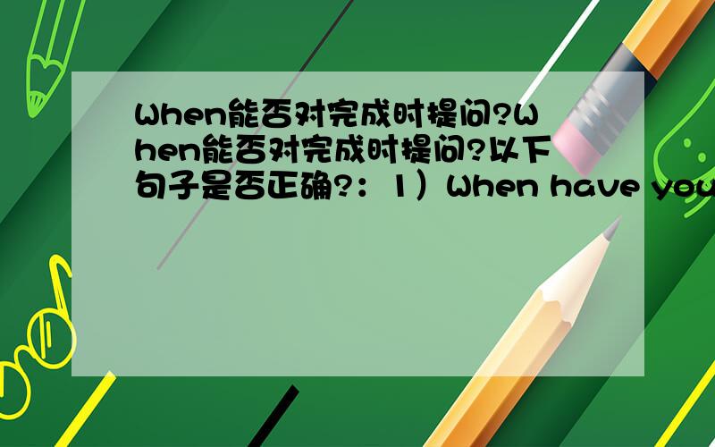 When能否对完成时提问?When能否对完成时提问?以下句子是否正确?：1）When have you learnt English since 2) When had you learnt English 3) When have you started to do it 4) When had you started to do it 二楼的，对此我想说