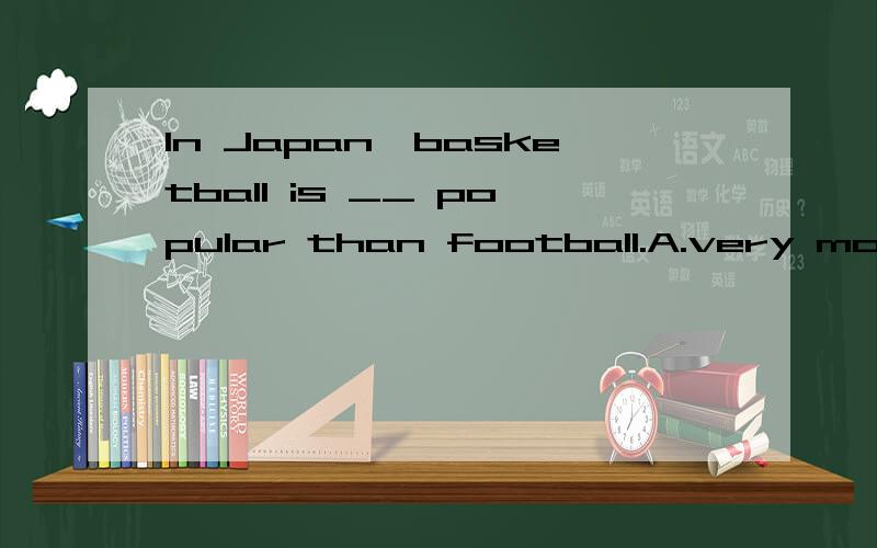 In Japan,basketball is __ popular than football.A.very more B.much C.far most D.a lot more说明为什么!