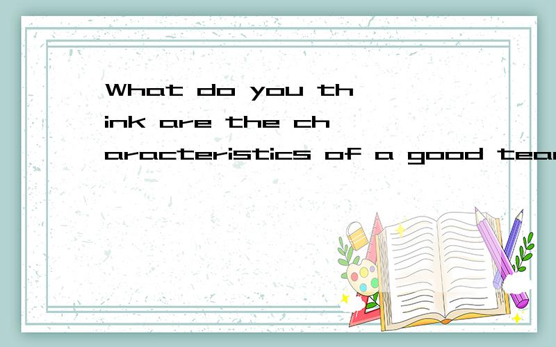 What do you think are the characteristics of a good teacher?这个话题怎么说啊?