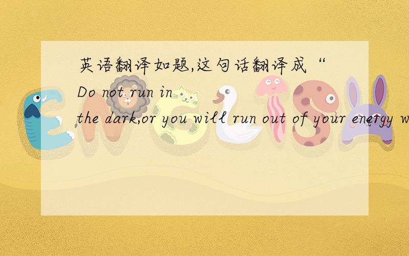 英语翻译如题,这句话翻译成“Do not run in the dark,or you will run out of your energy when the dawn comes.有语法错误吗?或者说还有没有更好的翻译?