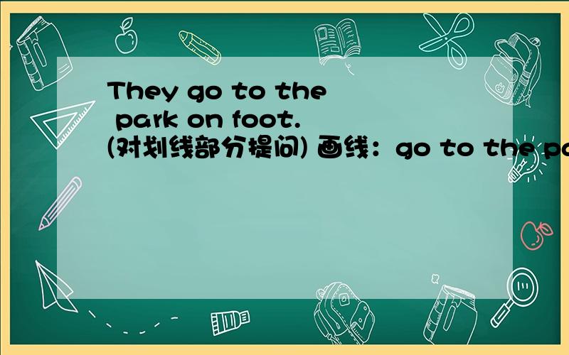 They go to the park on foot.(对划线部分提问) 画线：go to the park今天又有一个：It's next to the hospital.画线：next to 星期一就要交，知道的来帮忙哈。