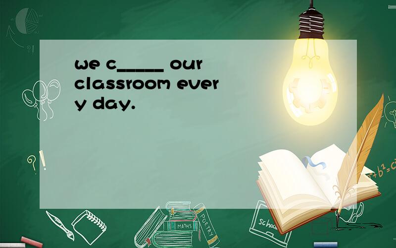 we c_____ our classroom every day.
