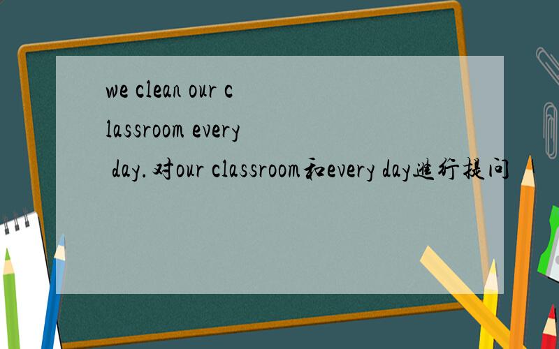 we clean our classroom every day.对our classroom和every day进行提问