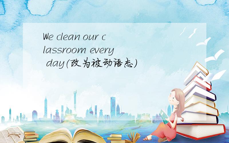 We clean our classroom every day(改为被动语态)
