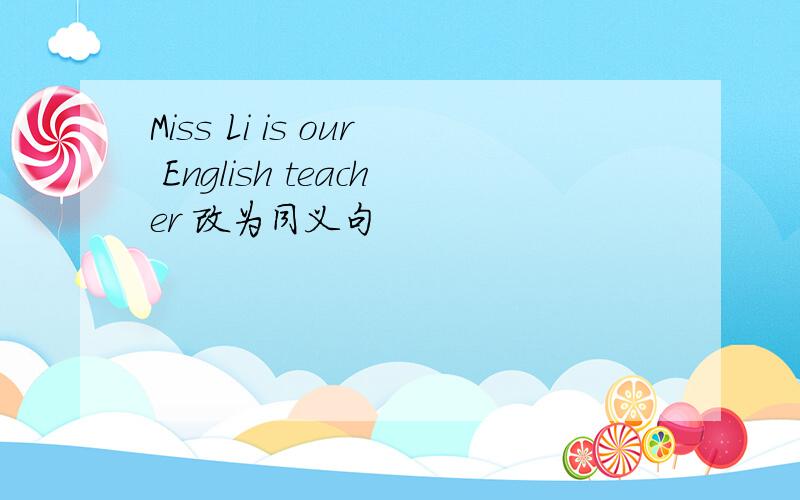 Miss Li is our English teacher 改为同义句