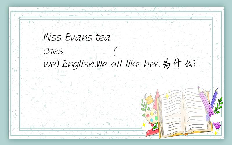 Miss Evans teaches________ (we) English.We all like her.为什么？