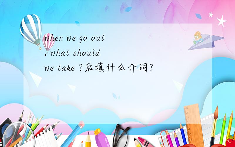 when we go out, what shouid we take ?后填什么介词?