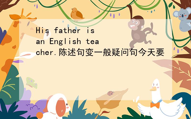 His father is an English teacher.陈述句变一般疑问句今天要