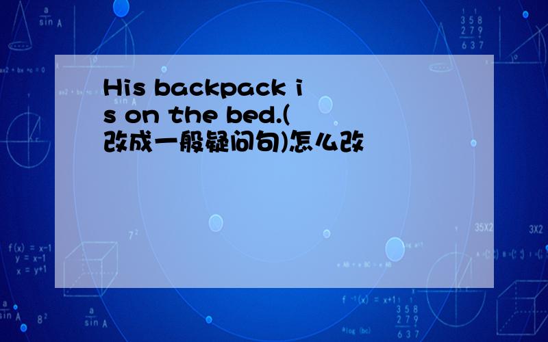 His backpack is on the bed.(改成一般疑问句)怎么改