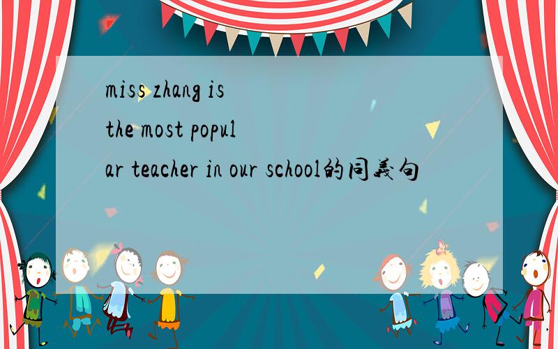 miss zhang is the most popular teacher in our school的同义句
