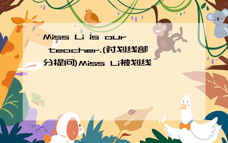 Miss Li is our teacher.(对划线部分提问)Miss Li被划线