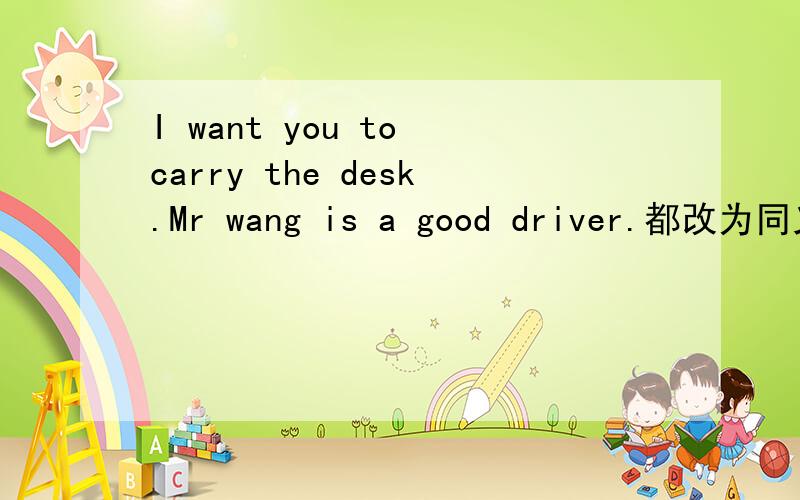 I want you to carry the desk.Mr wang is a good driver.都改为同义句Mr wang is a good driver改为Mr wang is very good ( )( )