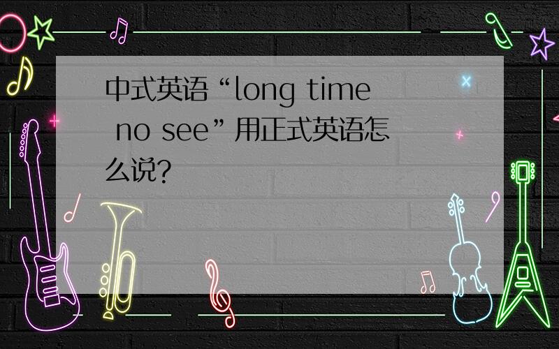 中式英语“long time no see”用正式英语怎么说?