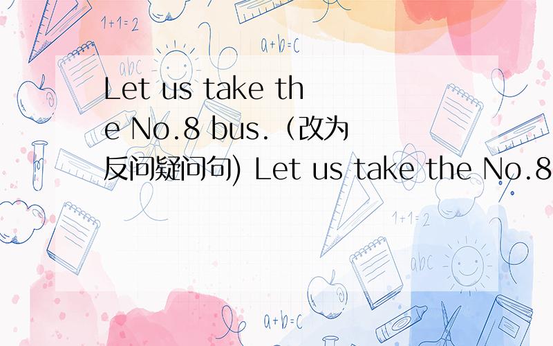 Let us take the No.8 bus.（改为反问疑问句) Let us take the No.8 bus,( ) (