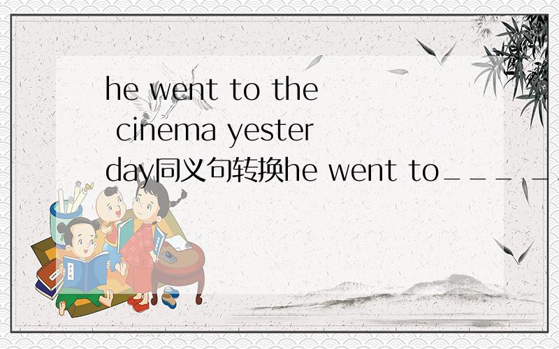 he went to the cinema yesterday同义句转换he went to___ ________ _____yesterday