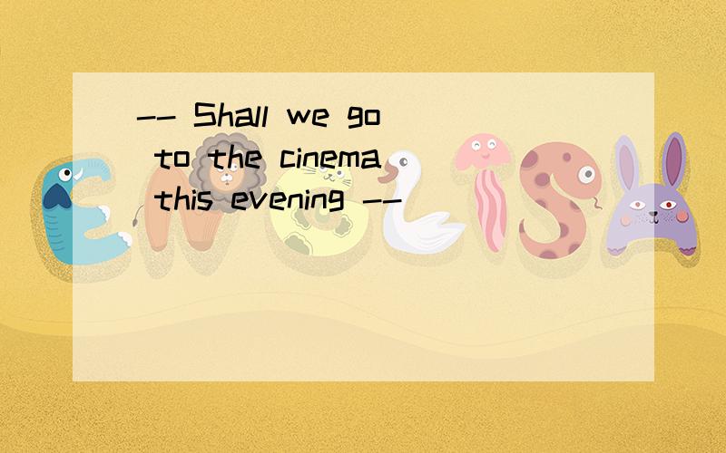 -- Shall we go to the cinema this evening -- ____________.A.Yes ,we shall.B.Good idea A为什么不行?