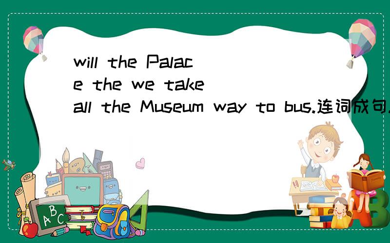 will the Palace the we take all the Museum way to bus.连词成句.