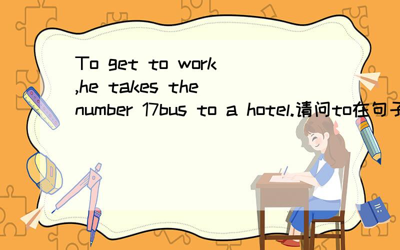 To get to work,he takes the number 17bus to a hotel.请问to在句子的开头,是什么语法现象,咋翻译,