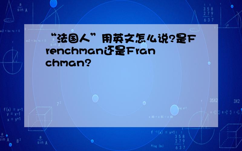 “法国人”用英文怎么说?是Frenchman还是Franchman?