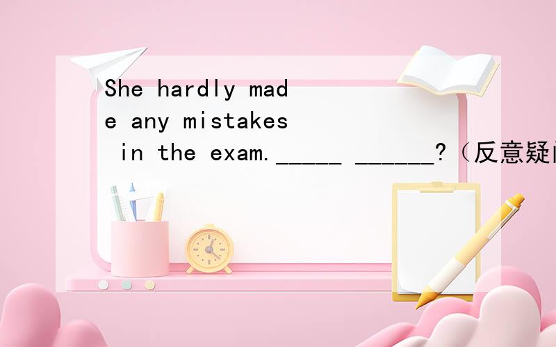 She hardly made any mistakes in the exam._____ ______?（反意疑问句）