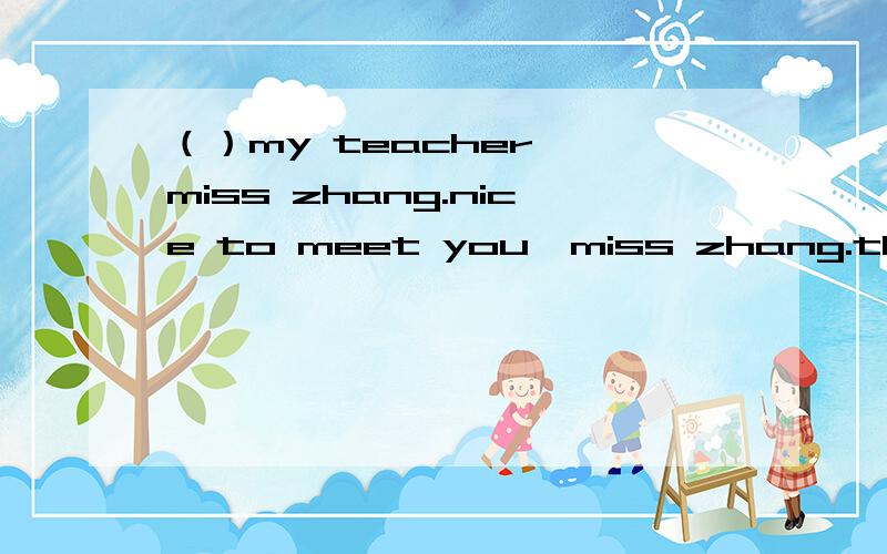 （）my teacher ,miss zhang.nice to meet you,miss zhang.this is但为什么不是：she ie