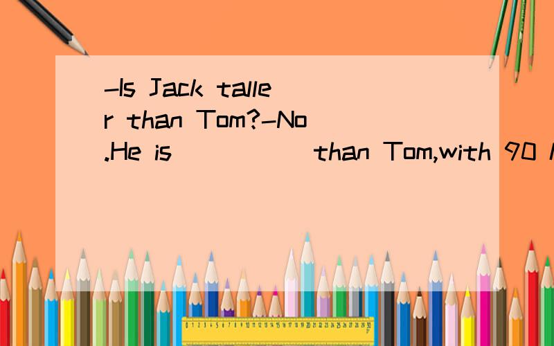 -Is Jack taller than Tom?-No.He is_____ than Tom,with 90 kg.A.taller B.heavierC.lighter D.shorter