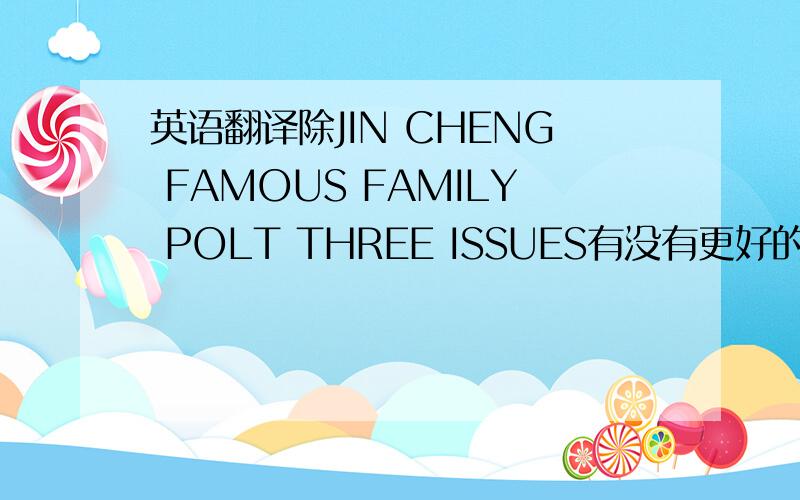 英语翻译除JIN CHENG FAMOUS FAMILY POLT THREE ISSUES有没有更好的.简短一点.语法一定要的多啊