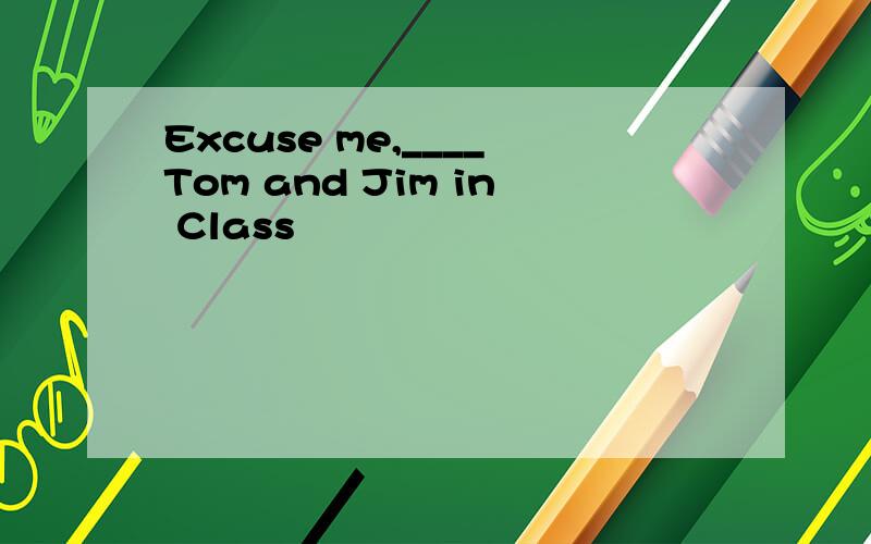 Excuse me,____Tom and Jim in Class