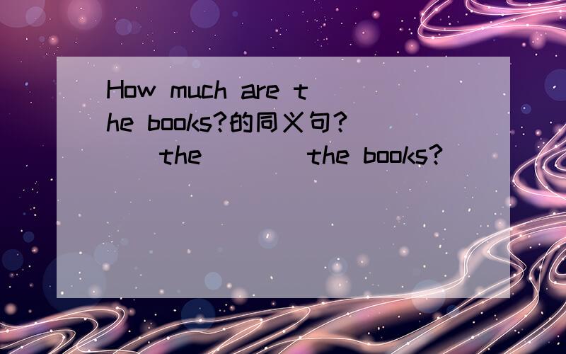 How much are the books?的同义句?（）the（）（）the books?