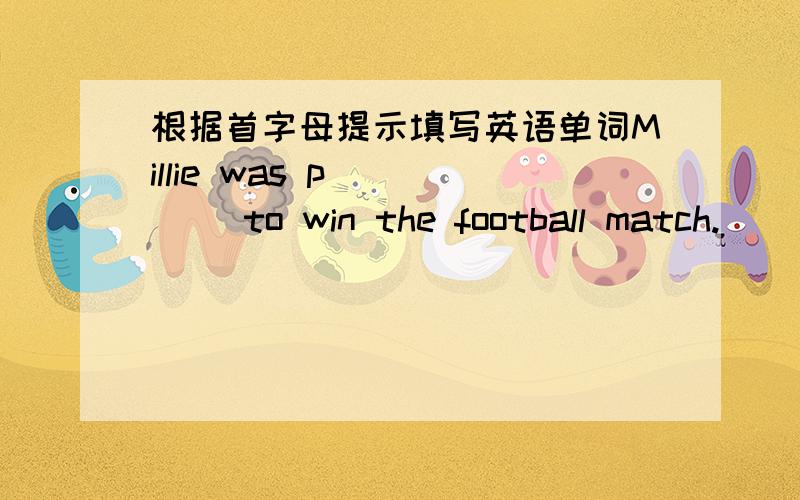 根据首字母提示填写英语单词Millie was p_____ to win the football match.