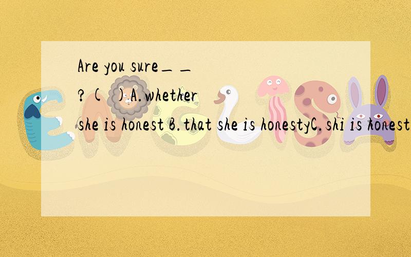 Are you sure__?( )A.whether she is honest B.that she is honestyC.shi is honest D.is she honest请说说为什么选C,