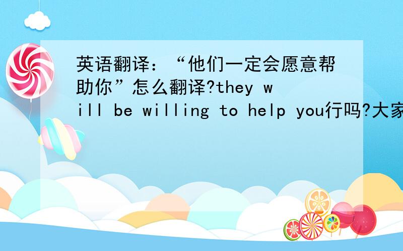英语翻译：“他们一定会愿意帮助你”怎么翻译?they will be willing to help you行吗?大家知道那种说法会比较正宗一些嘛?想在作文里用,