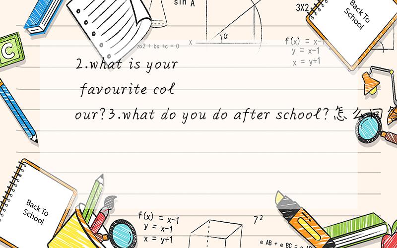 2.what is your favourite colour?3.what do you do after school?怎么回答啊?o(∩_∩)o...