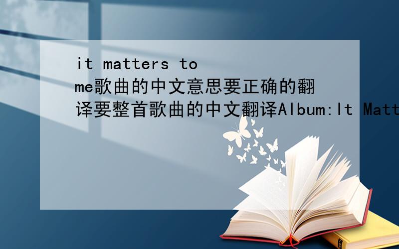 it matters to me歌曲的中文意思要正确的翻译要整首歌曲的中文翻译Album:It Matters To Me Title:It Matters To Me (Mark D. Sanders, Ed Hill) Baby tell me where'd you ever learn To fight without sayin' a word Then waltz back into my l