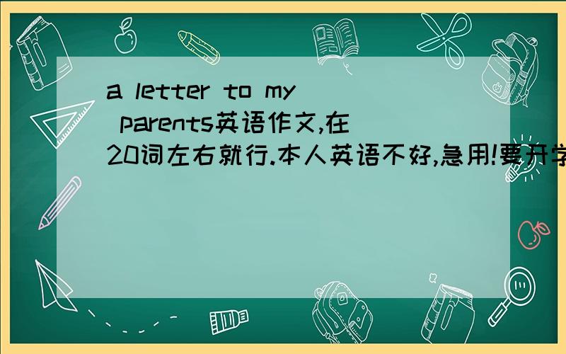 a letter to my parents英语作文,在20词左右就行.本人英语不好,急用!要开学了呀!马上开学了,高手、英语好的快来!2月10号之前的加分!英语不好的别看啦!