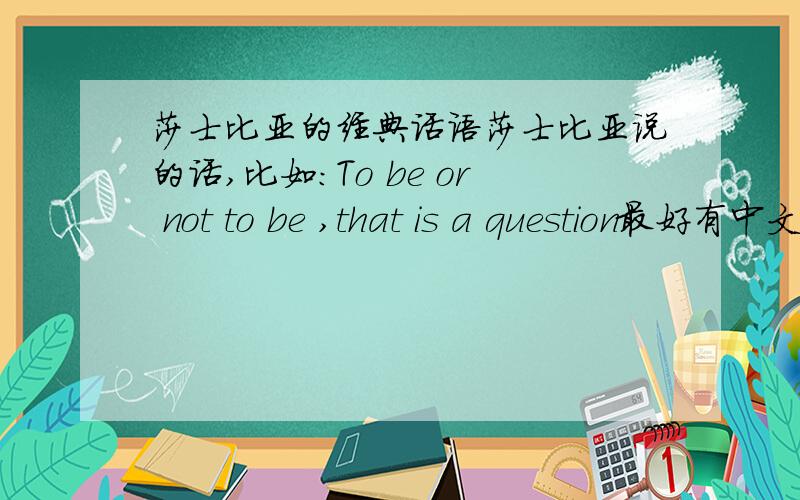 莎士比亚的经典话语莎士比亚说的话,比如:To be or not to be ,that is a question最好有中文翻译和出处,越多越好!要英文的