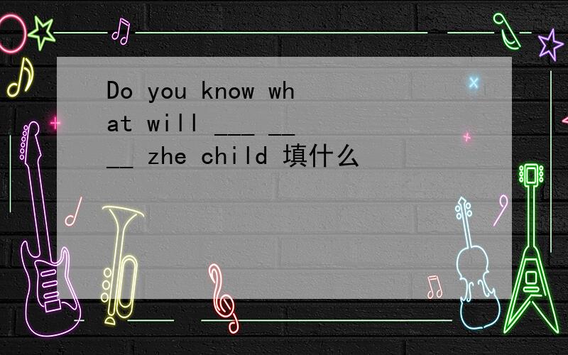Do you know what will ___ ____ zhe child 填什么