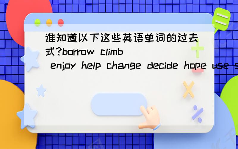 谁知道以下这些英语单词的过去式?borrow climb enjoy help change decide hope use study try如果过去式不止有一个,请把全部的过去式写出来!~