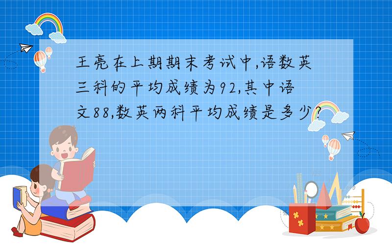 王亮在上期期末考试中,语数英三科的平均成绩为92,其中语文88,数英两科平均成绩是多少?