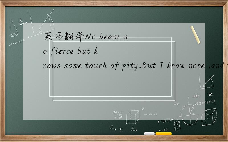 英语翻译No beast so fierce but knows some touch of pity.But I know none ,and therefore am no beast.-----Richard III ,William Shakespeare