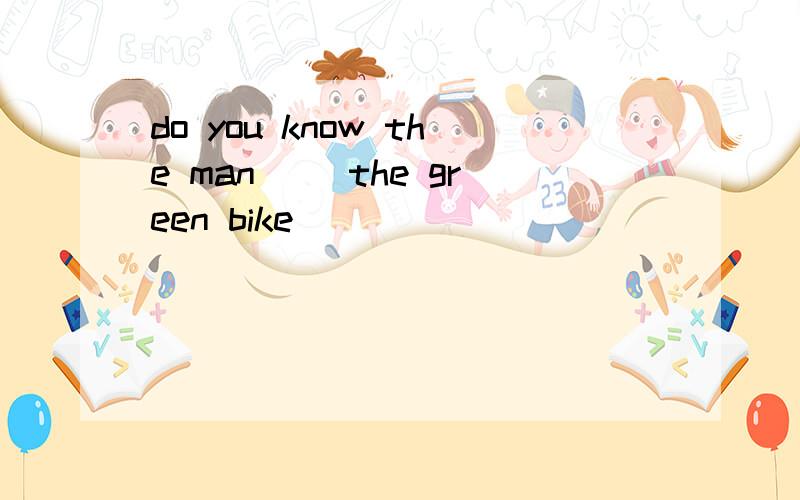 do you know the man （）the green bike