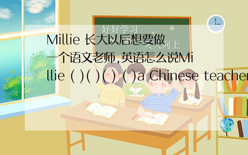 Millie 长大以后想要做一个语文老师,英语怎么说Millie ( )( )( ) ( )a Chinese teacher when she ( )( )