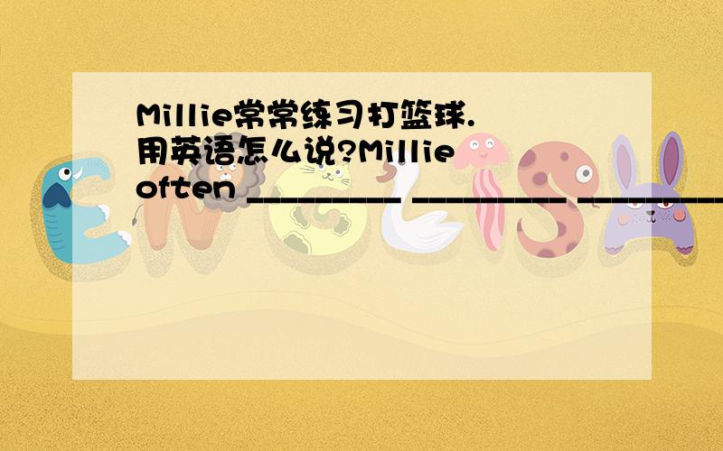 Millie常常练习打篮球.用英语怎么说?Millie often _________ _________ ___________