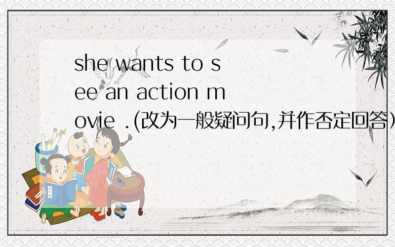 she wants to see an action movie .(改为一般疑问句,并作否定回答）