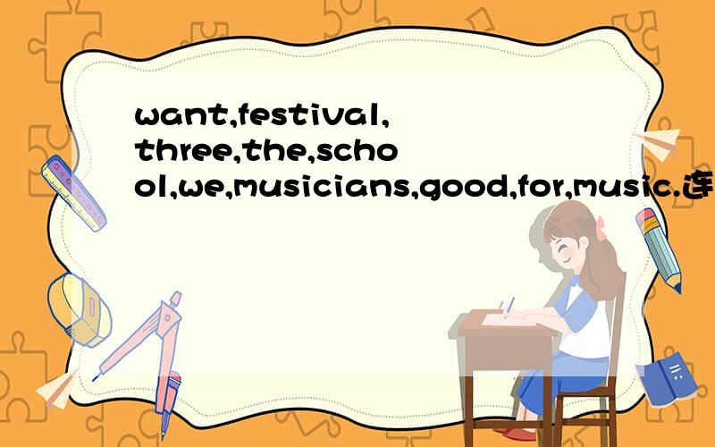 want,festival,three,the,school,we,musicians,good,for,music.连词成句