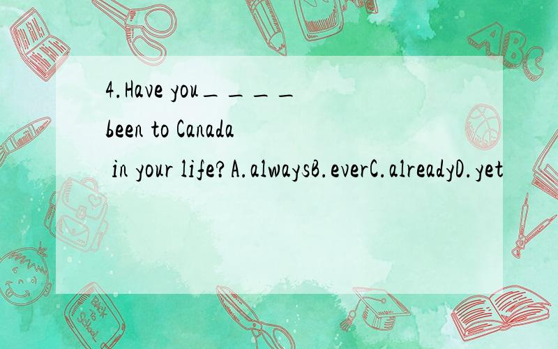 4.Have you____been to Canada in your life?A.alwaysB.everC.alreadyD.yet