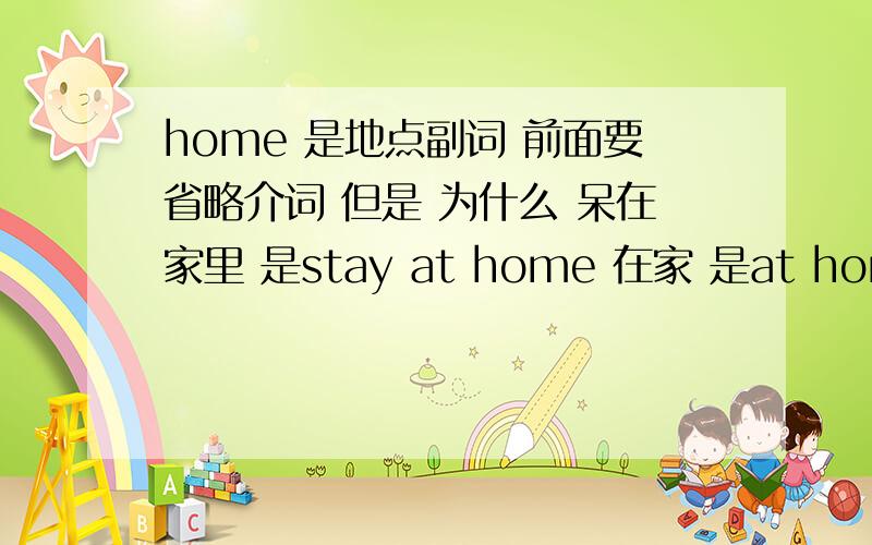 home 是地点副词 前面要省略介词 但是 为什么 呆在家里 是stay at home 在家 是at home呢