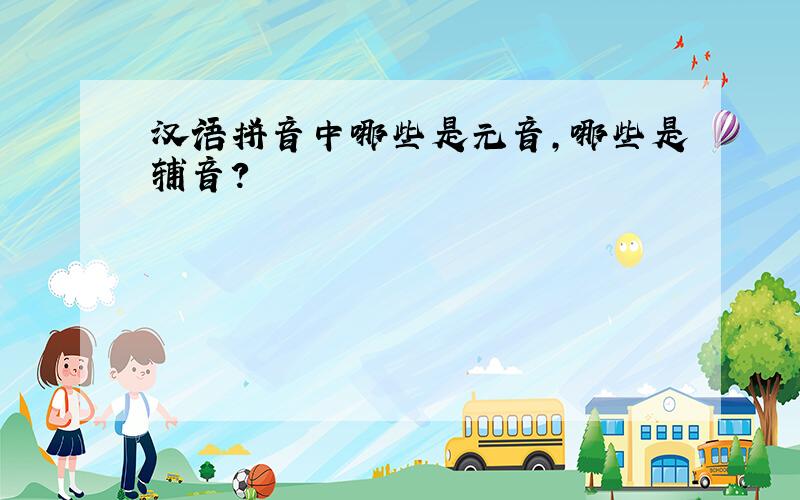 汉语拼音中哪些是元音,哪些是辅音?
